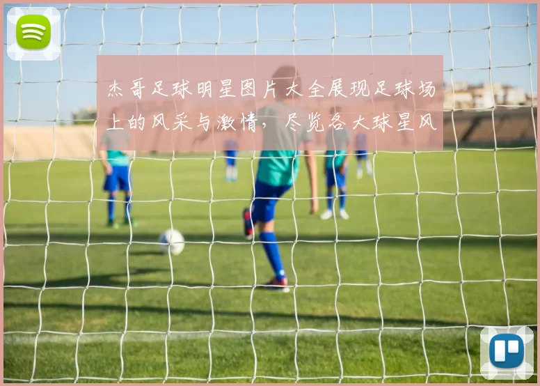 杰哥足球明星图片大全展现足球场上的风采与激情，尽览各大球星风貌与精彩瞬间