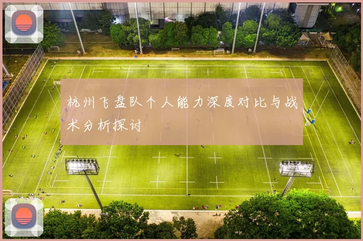 杭州飞盘队个人能力深度对比与战术分析探讨