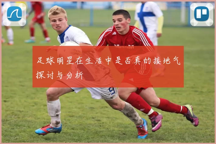 足球明星在生活中是否真的接地气探讨与分析