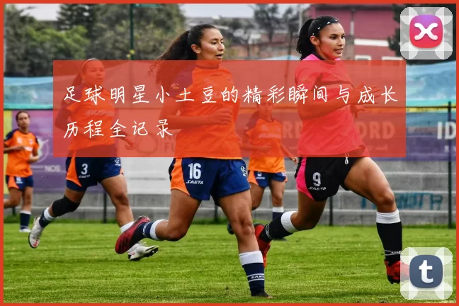 足球明星小土豆的精彩瞬间与成长历程全记录