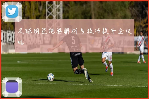 足球明星跑姿解析与技巧提升全攻略