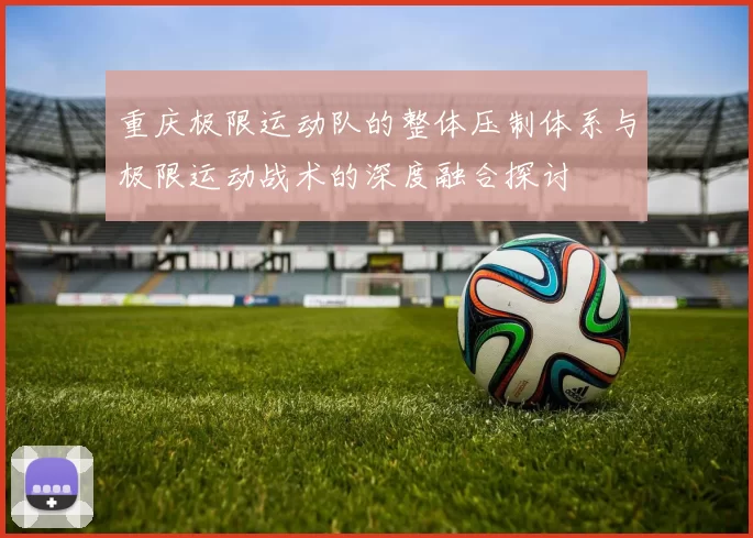 重庆极限运动队的整体压制体系与极限运动战术的深度融合探讨