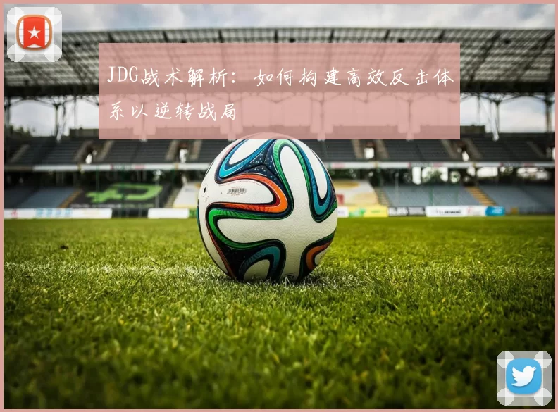 JDG战术解析：如何构建高效反击体系以逆转战局