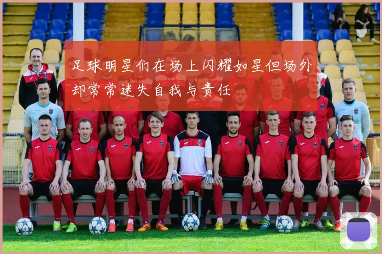 足球明星们在场上闪耀如星但场外却常常迷失自我与责任