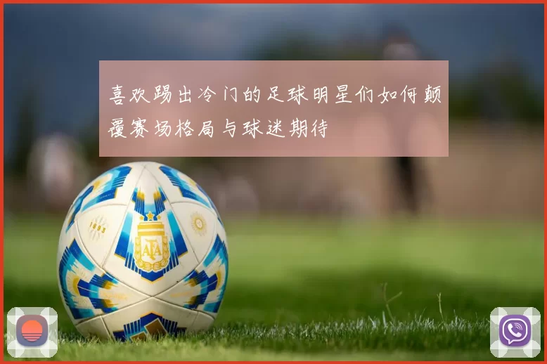 喜欢踢出冷门的足球明星们如何颠覆赛场格局与球迷期待