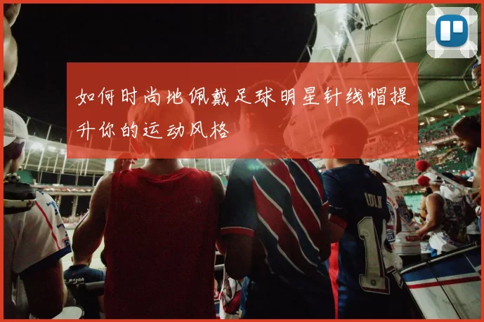 如何时尚地佩戴足球明星针线帽提升你的运动风格