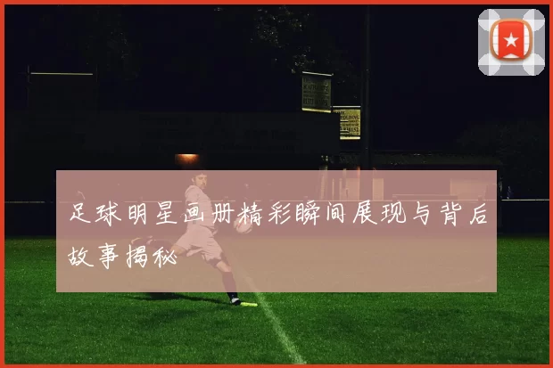足球明星画册精彩瞬间展现与背后故事揭秘