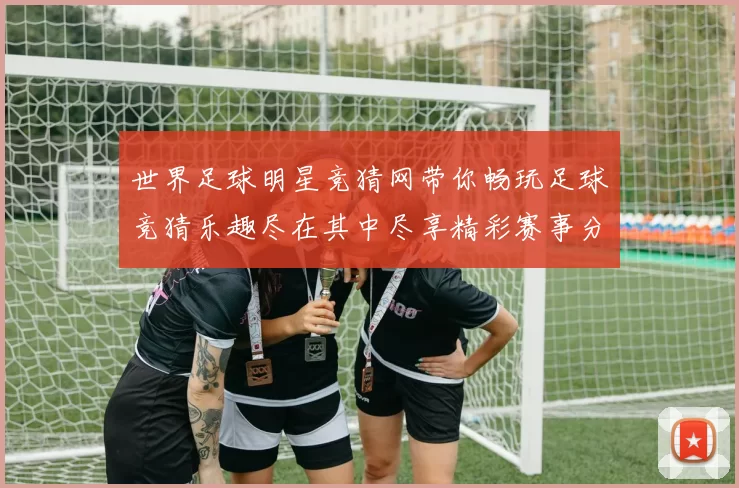 世界足球明星竞猜网带你畅玩足球竞猜乐趣尽在其中尽享精彩赛事分析与预测