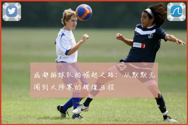 成都排球队的崛起之路：从默默无闻到大师赛的辉煌历程