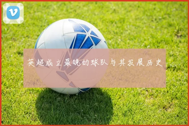 英超成立最晚的球队与其发展历史