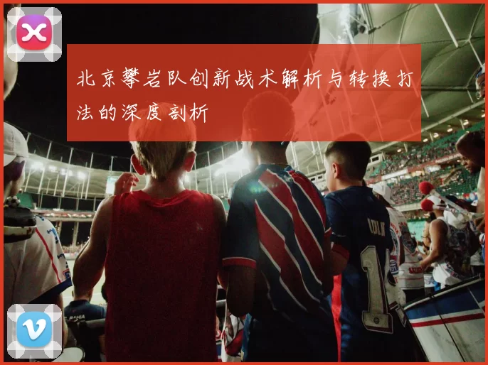 北京攀岩队创新战术解析与转换打法的深度剖析