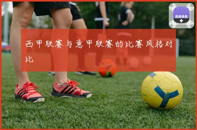 西甲联赛与意甲联赛的比赛风格对比