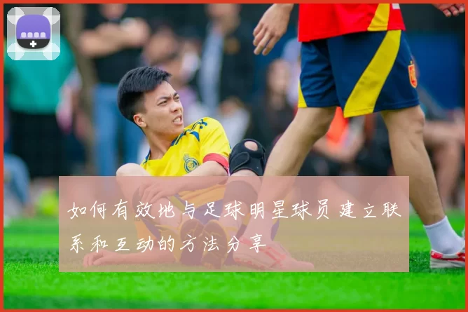 如何有效地与足球明星球员建立联系和互动的方法分享