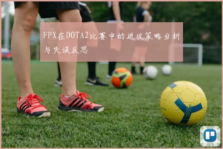 FPX在DOTA2比赛中的进攻策略分析与失误反思
