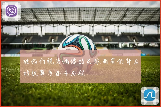 被我们视为偶像的足球明星们背后的故事与奋斗历程
