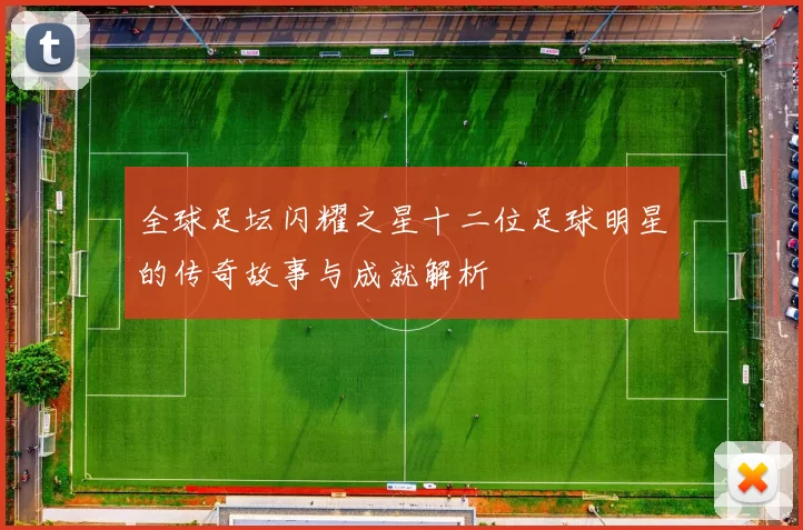 全球足坛闪耀之星十二位足球明星的传奇故事与成就解析