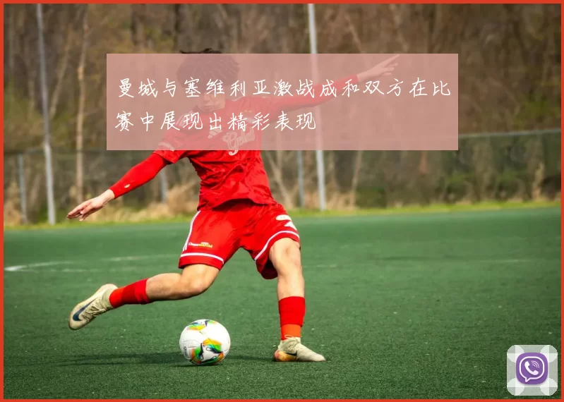 曼城与塞维利亚激战成和双方在比赛中展现出精彩表现