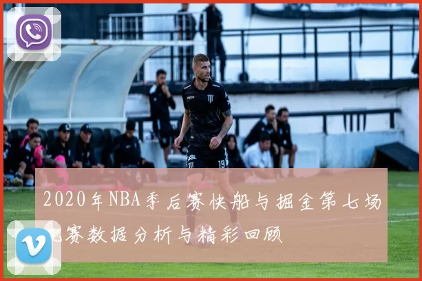 2020年NBA季后赛快船与掘金第七场比赛数据分析与精彩回顾