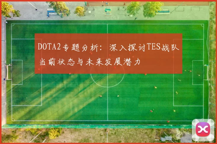 DOTA2专题分析：深入探讨TES战队当前状态与未来发展潜力