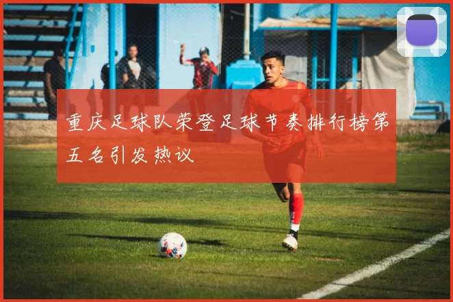 重庆足球队荣登足球节奏排行榜第五名引发热议