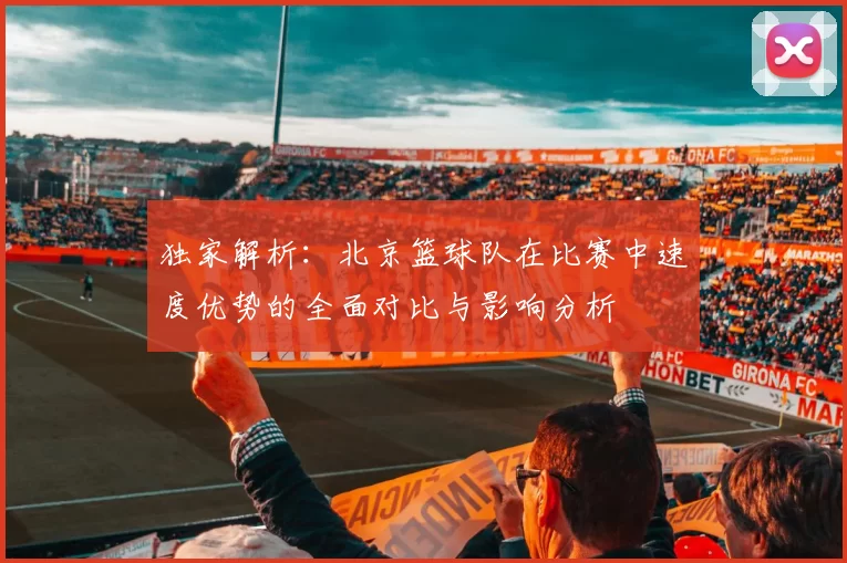 独家解析：北京篮球队在比赛中速度优势的全面对比与影响分析
