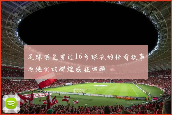 足球明星穿过16号球衣的传奇故事与他们的辉煌成就回顾