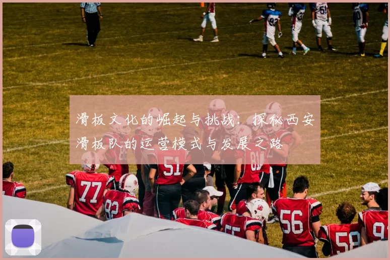 滑板文化的崛起与挑战：探秘西安滑板队的运营模式与发展之路