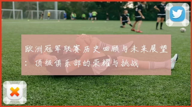 欧洲冠军联赛历史回顾与未来展望：顶级俱乐部的荣耀与挑战