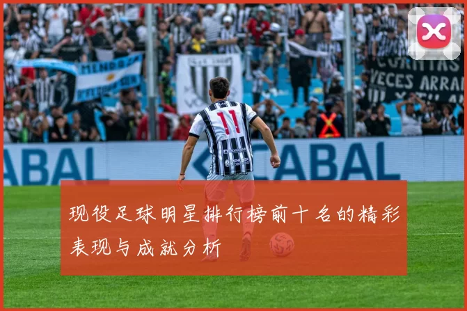 现役足球明星排行榜前十名的精彩表现与成就分析