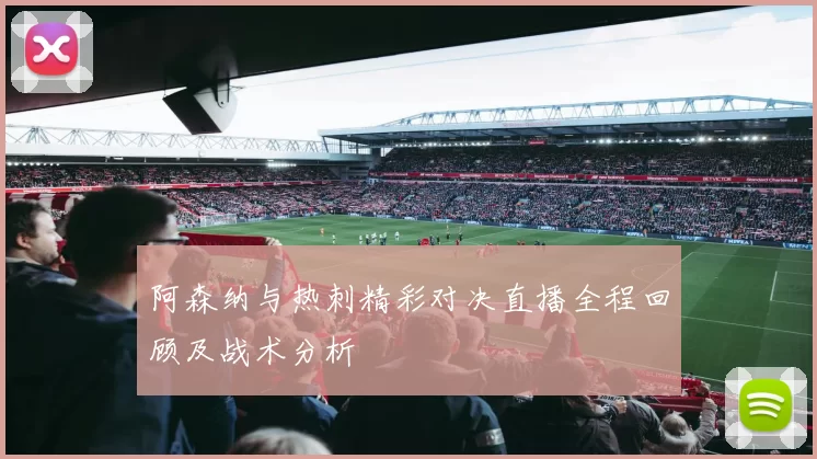 阿森纳与热刺精彩对决直播全程回顾及战术分析