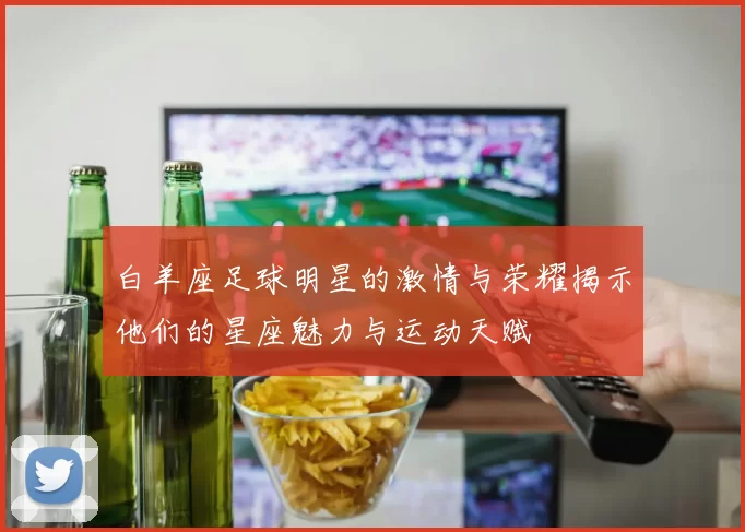 白羊座足球明星的激情与荣耀揭示他们的星座魅力与运动天赋