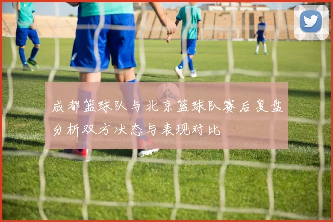 成都篮球队与北京篮球队赛后复盘分析双方状态与表现对比