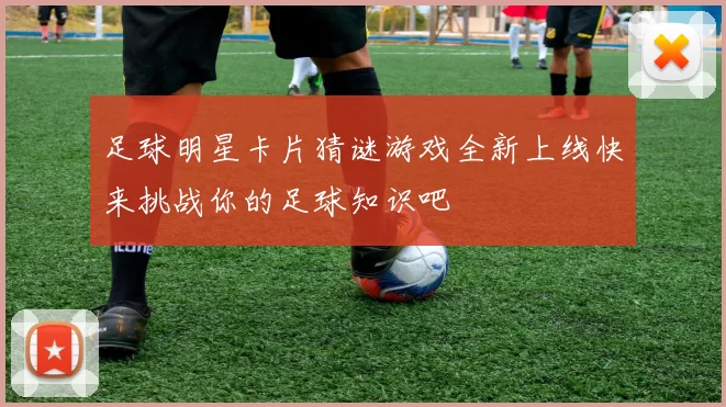 足球明星卡片猜谜游戏全新上线快来挑战你的足球知识吧