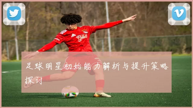 足球明星初始能力解析与提升策略探讨