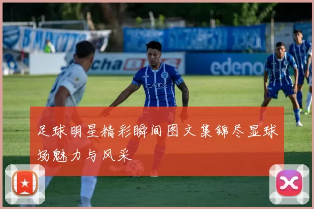 足球明星精彩瞬间图文集锦尽显球场魅力与风采