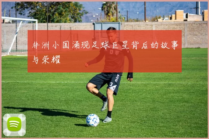 非洲小国涌现足球巨星背后的故事与荣耀
