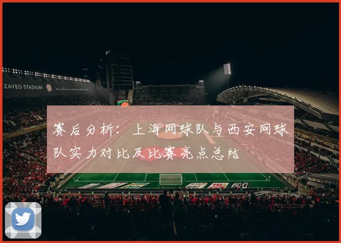 赛后分析：上海网球队与西安网球队实力对比及比赛亮点总结
