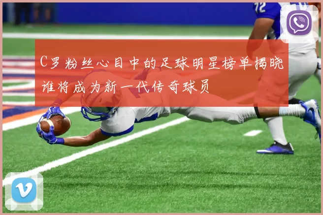 C罗粉丝心目中的足球明星榜单揭晓谁将成为新一代传奇球员