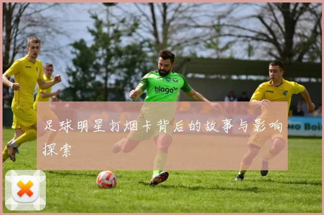 足球明星打烟卡背后的故事与影响探索