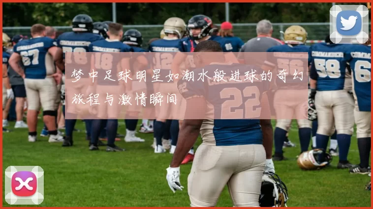 梦中足球明星如潮水般进球的奇幻旅程与激情瞬间