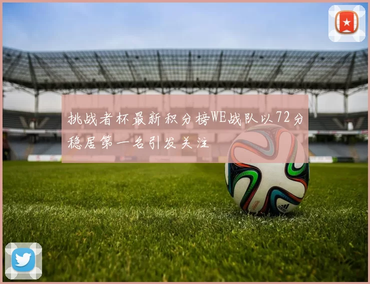 挑战者杯最新积分榜WE战队以72分稳居第一名引发关注