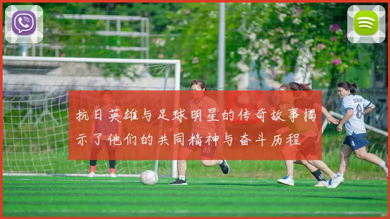 抗日英雄与足球明星的传奇故事揭示了他们的共同精神与奋斗历程
