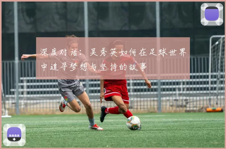 深度对话：吴秀英如何在足球世界中追寻梦想与坚持的故事