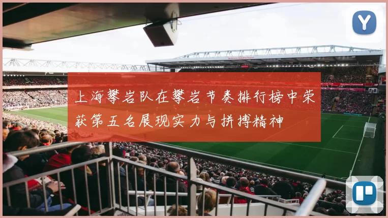 上海攀岩队在攀岩节奏排行榜中荣获第五名展现实力与拼搏精神