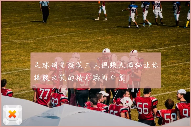 足球明星搞笑三人视频大揭秘让你捧腹大笑的精彩瞬间合集