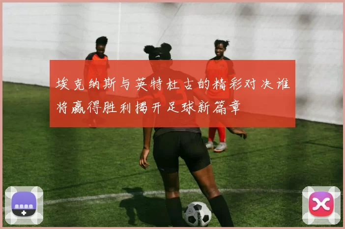 埃克纳斯与英特杜古的精彩对决谁将赢得胜利揭开足球新篇章