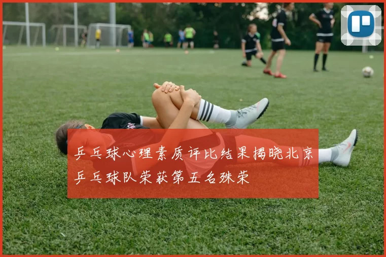 乒乓球心理素质评比结果揭晓北京乒乓球队荣获第五名殊荣
