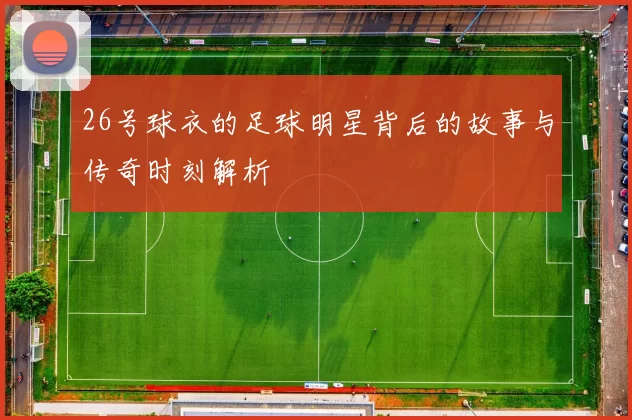 26号球衣的足球明星背后的故事与传奇时刻解析