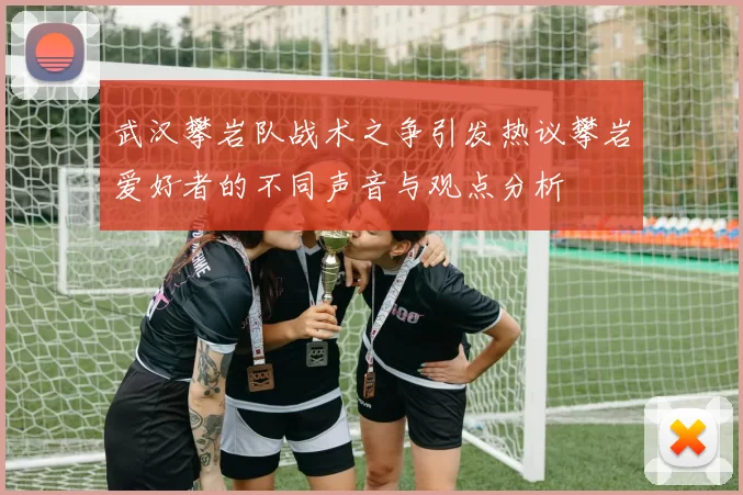 武汉攀岩队战术之争引发热议攀岩爱好者的不同声音与观点分析