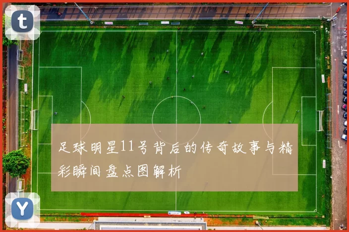 足球明星11号背后的传奇故事与精彩瞬间盘点图解析
